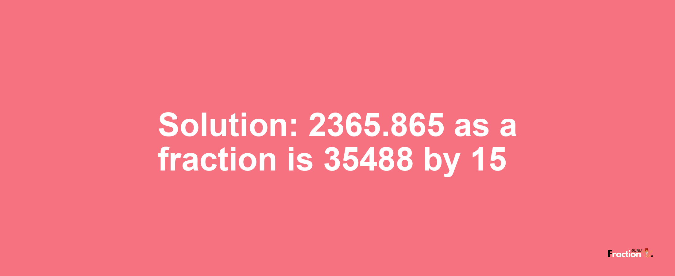 Solution:2365.865 as a fraction is 35488/15